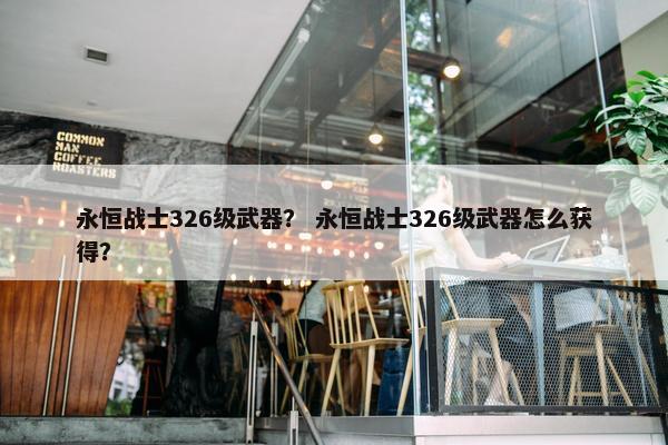 永恒战士326级武器？ 永恒战士326级武器怎么获得？