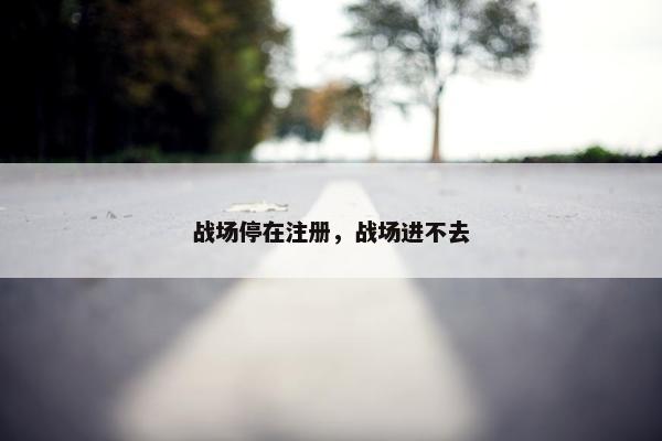 战场停在注册，战场进不去
