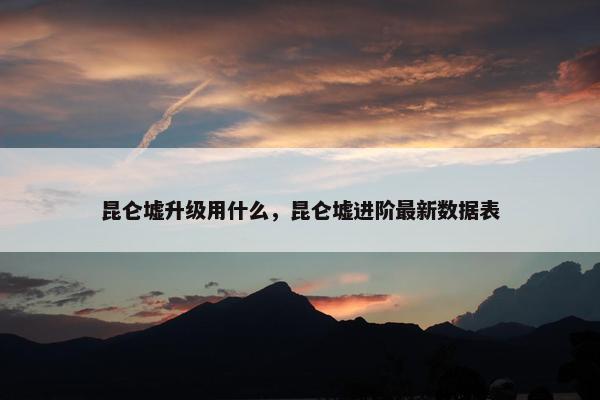 昆仑墟升级用什么，昆仑墟进阶最新数据表