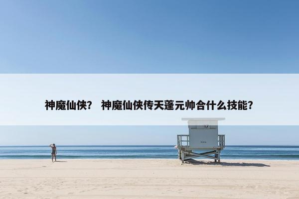 神魔仙侠？ 神魔仙侠传天蓬元帅合什么技能？