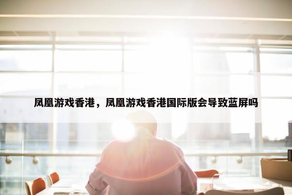 凤凰游戏香港，凤凰游戏香港国际版会导致蓝屏吗