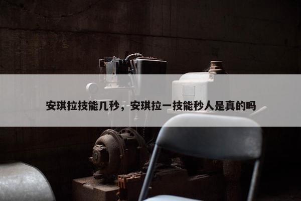 安琪拉技能几秒，安琪拉一技能秒人是真的吗