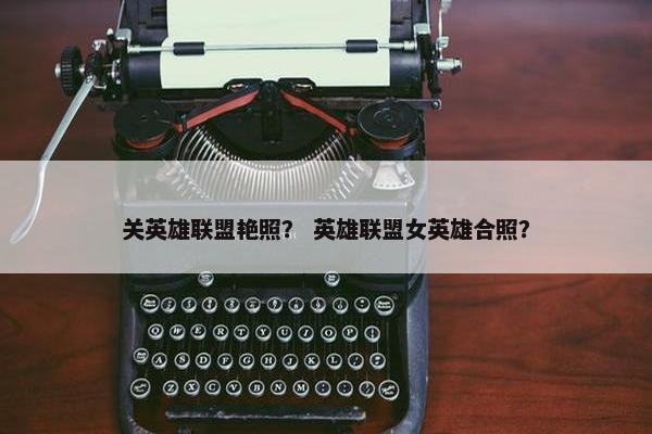 关英雄联盟艳照？ 英雄联盟女英雄合照？