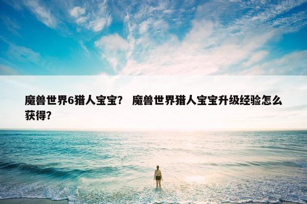 魔兽世界6猎人宝宝？ 魔兽世界猎人宝宝升级经验怎么获得？