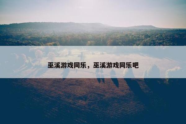 巫溪游戏同乐，巫溪游戏同乐吧