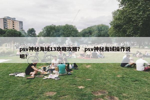 psv神秘海域13攻略攻略？ psv神秘海域操作说明？