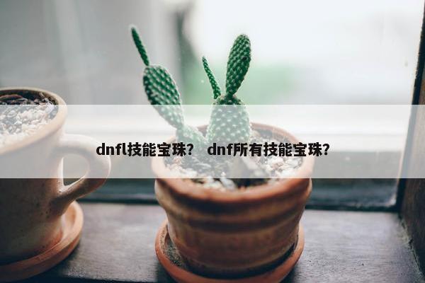 dnfl技能宝珠？ dnf所有技能宝珠？