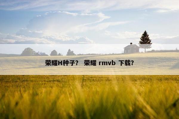 荣耀H种子？ 荣耀 rmvb 下载？