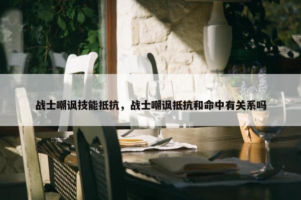战士嘲讽技能抵抗，战士嘲讽抵抗和命中有关系吗