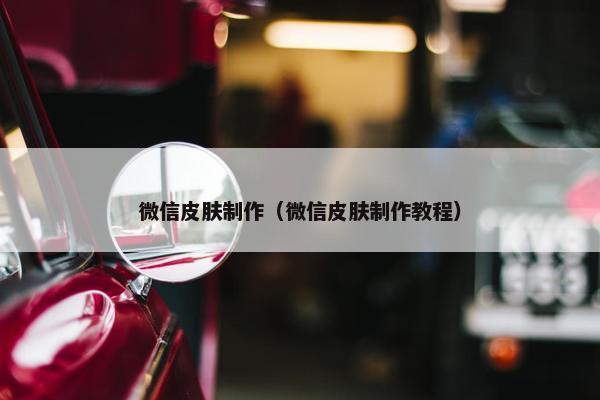 微信皮肤制作（微信皮肤制作教程）