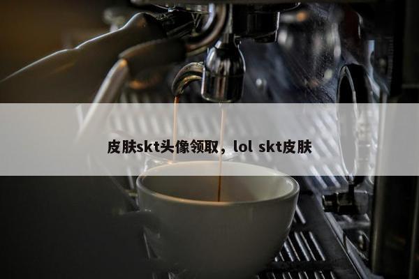 皮肤skt头像领取，lol skt皮肤