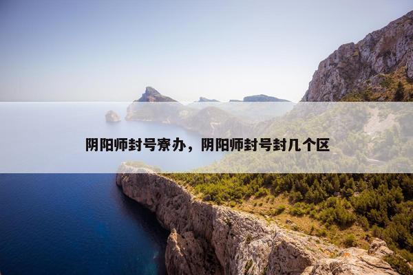 阴阳师封号寮办，阴阳师封号封几个区