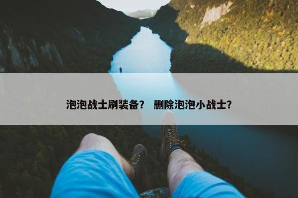 泡泡战士刷装备？ 删除泡泡小战士？
