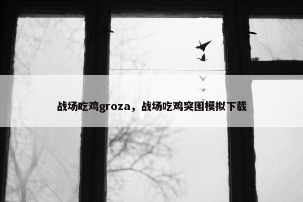战场吃鸡groza，战场吃鸡突围模拟下载