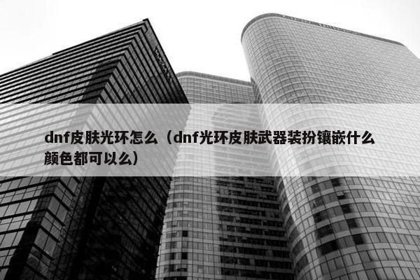 dnf皮肤光环怎么（dnf光环皮肤武器装扮镶嵌什么颜色都可以么）