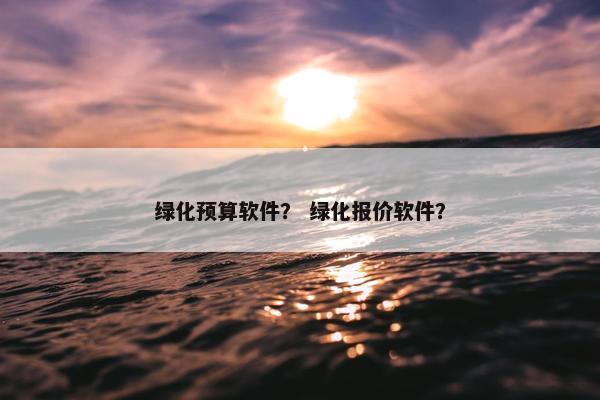 绿化预算软件？ 绿化报价软件？