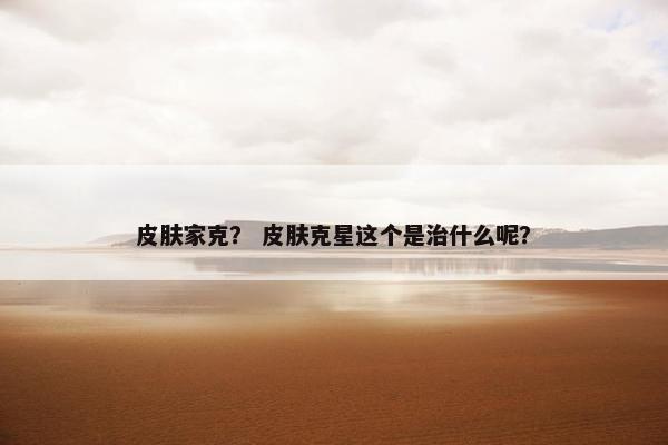 皮肤家克？ 皮肤克星这个是治什么呢？