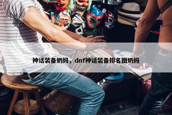 神话装备奶妈，dnf神话装备排名图奶妈