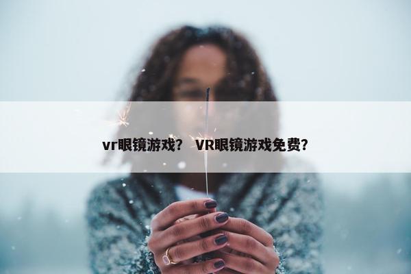 vr眼镜游戏？ VR眼镜游戏免费？
