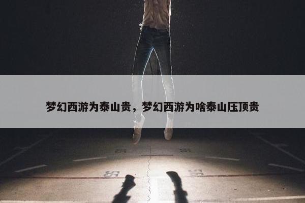 梦幻西游为泰山贵，梦幻西游为啥泰山压顶贵