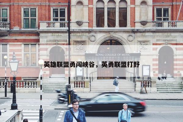 英雄联盟勇闯峡谷，英勇联盟打野