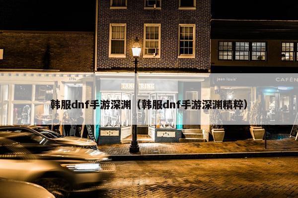 韩服dnf手游深渊（韩服dnf手游深渊精粹）