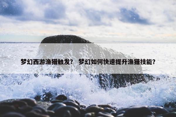 梦幻西游渔猎触发？ 梦幻如何快速提升渔猎技能？