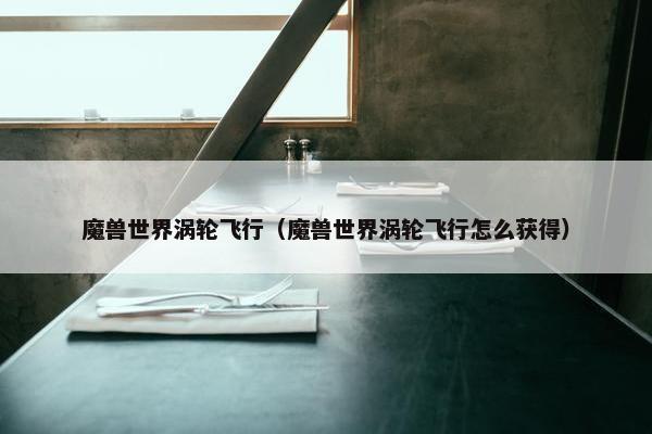 魔兽世界涡轮飞行（魔兽世界涡轮飞行怎么获得）