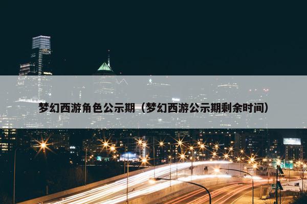 梦幻西游角色公示期（梦幻西游公示期剩余时间）