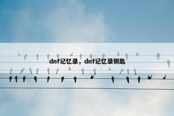 dnf记忆录，dnf记忆录钥匙