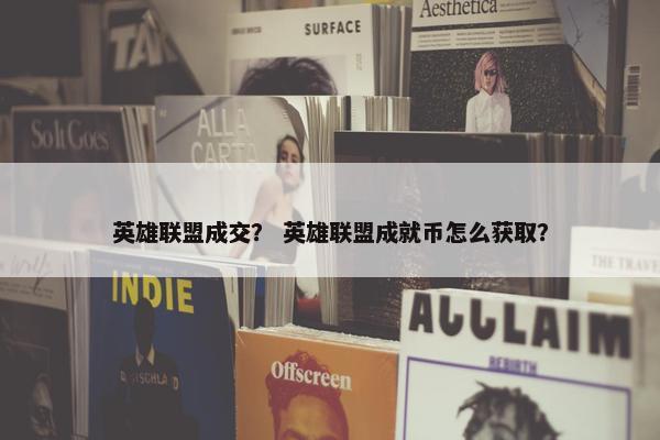 英雄联盟成交？ 英雄联盟成就币怎么获取？