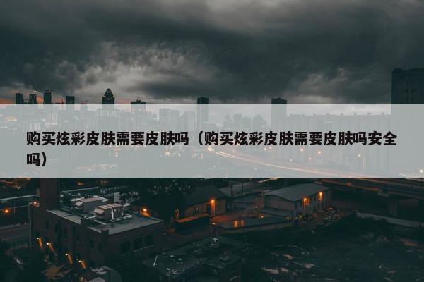 购买炫彩皮肤需要皮肤吗（购买炫彩皮肤需要皮肤吗安全吗）
