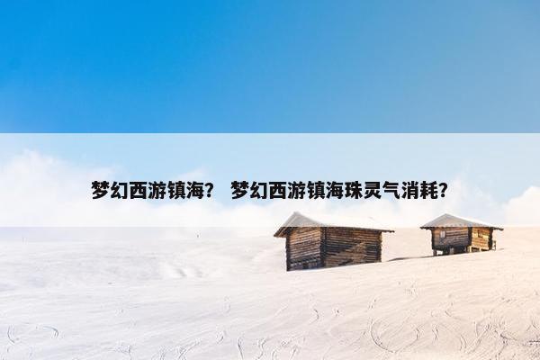梦幻西游镇海？ 梦幻西游镇海珠灵气消耗？