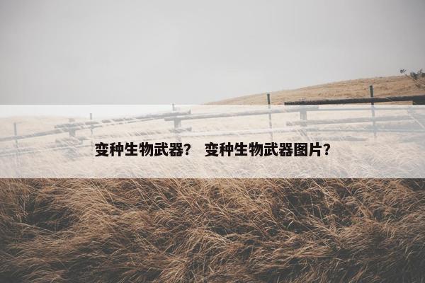 变种生物武器？ 变种生物武器图片？