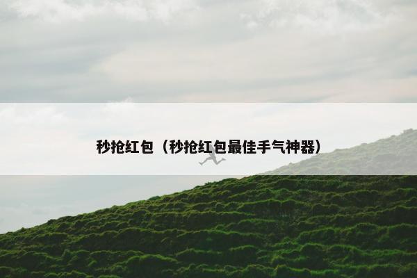 秒抢红包（秒抢红包最佳手气神器）