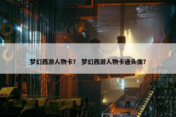 梦幻西游人物卡？ 梦幻西游人物卡通头像？