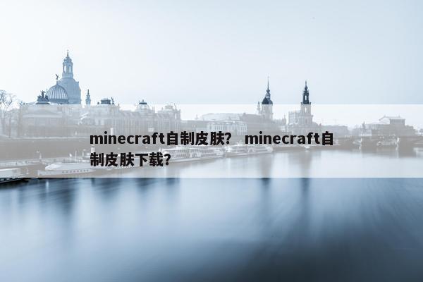 minecraft自制皮肤？ minecraft自制皮肤下载？