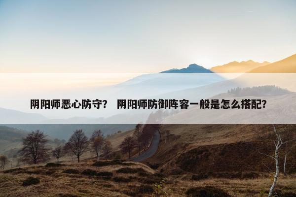 阴阳师恶心防守？ 阴阳师防御阵容一般是怎么搭配？