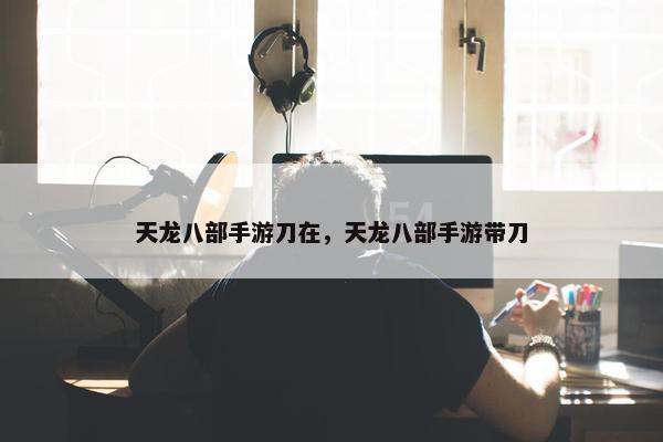 天龙八部手游刀在，天龙八部手游带刀