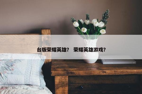 台版荣耀英雄？ 荣耀英雄游戏？