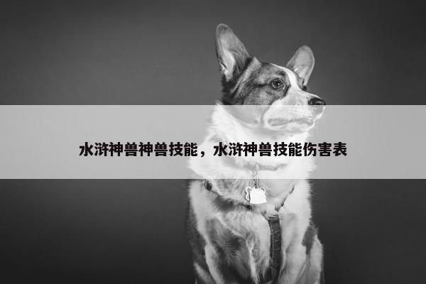 水浒神兽神兽技能，水浒神兽技能伤害表