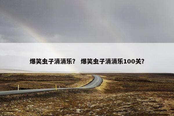 爆笑虫子消消乐？ 爆笑虫子消消乐100关？