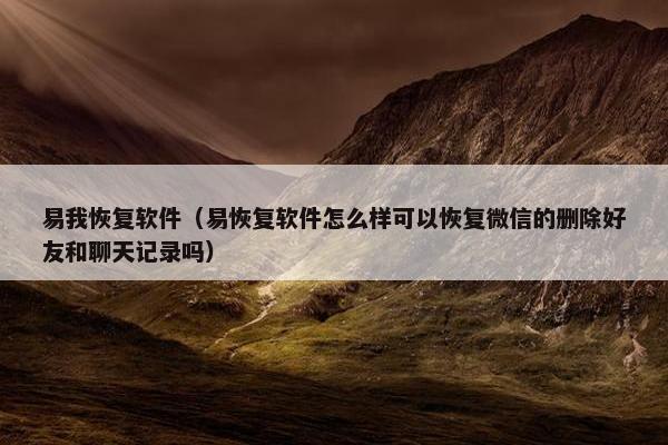 易我恢复软件（易恢复软件怎么样可以恢复微信的删除好友和聊天记录吗）