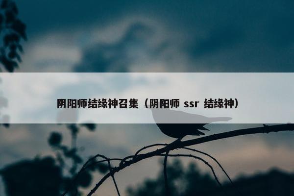 阴阳师结缘神召集（阴阳师 ssr 结缘神）