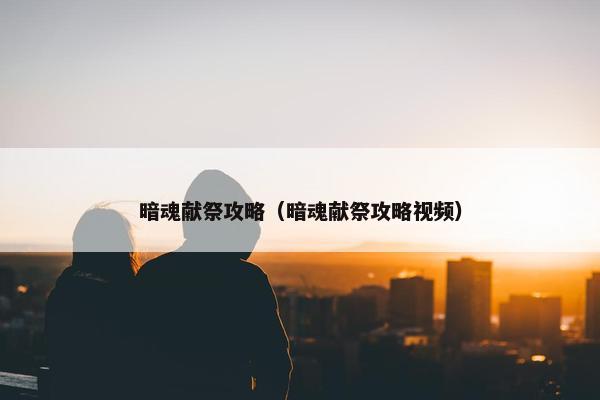暗魂献祭攻略（暗魂献祭攻略视频）