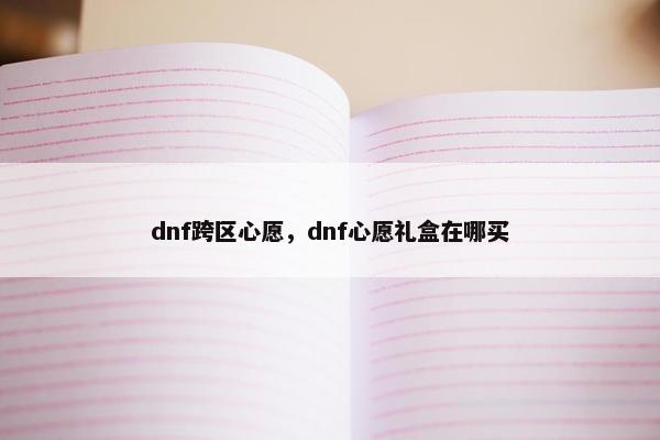dnf跨区心愿，dnf心愿礼盒在哪买