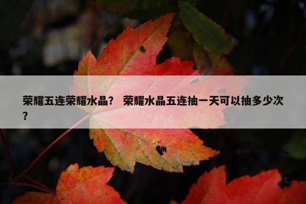 荣耀五连荣耀水晶？ 荣耀水晶五连抽一天可以抽多少次？