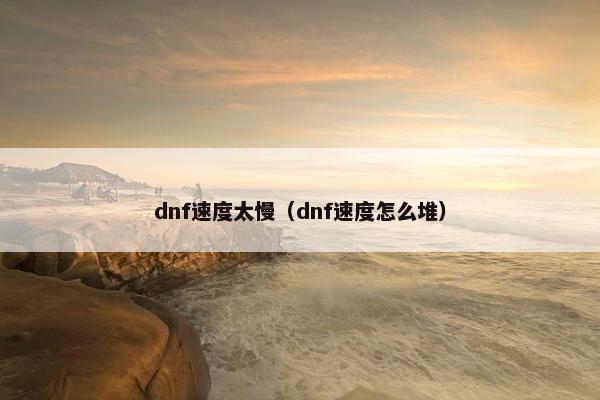 dnf速度太慢（dnf速度怎么堆）