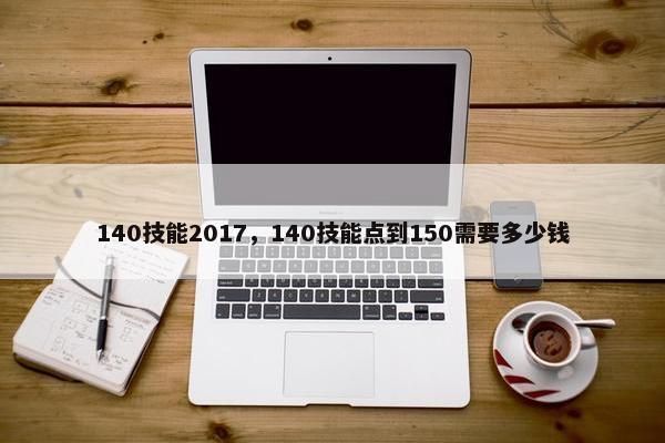 140技能2017，140技能点到150需要多少钱