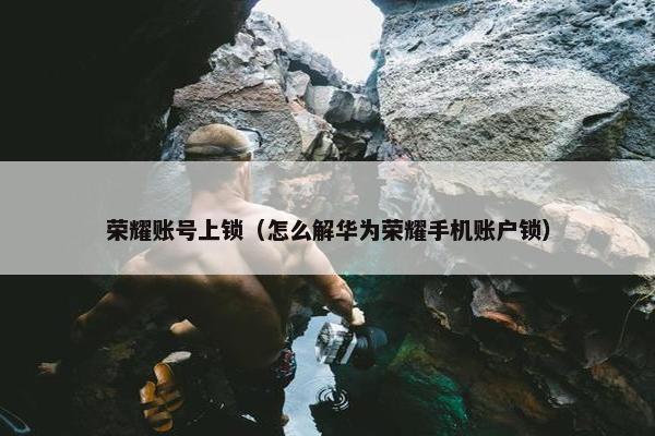 荣耀账号上锁（怎么解华为荣耀手机账户锁）